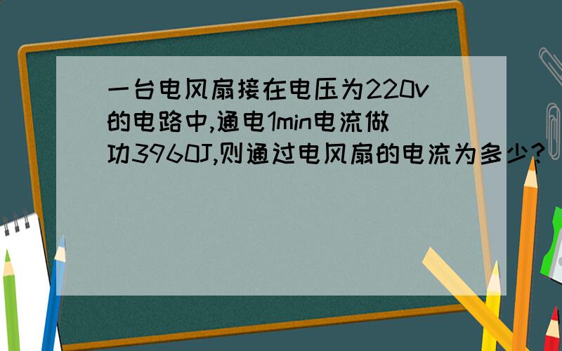 一台电风扇接在电压为220v的电路中,通电1min电流做功3960J,则通过电风扇的电流为多少?