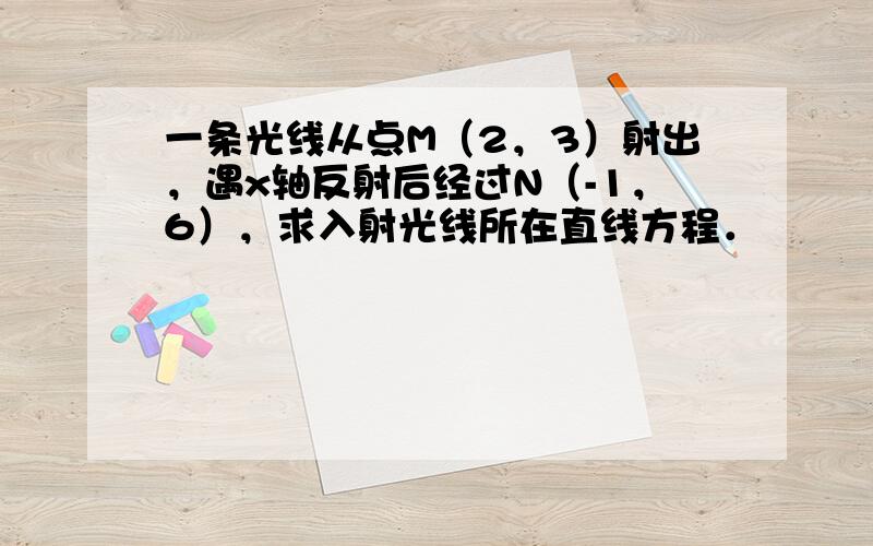 一条光线从点M（2，3）射出，遇x轴反射后经过N（-1，6），求入射光线所在直线方程．