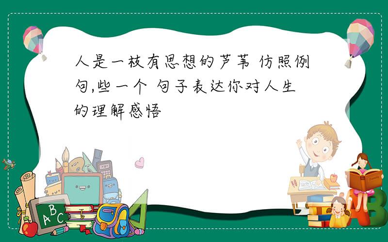 人是一枝有思想的芦苇 仿照例句,些一个 句子表达你对人生的理解感悟