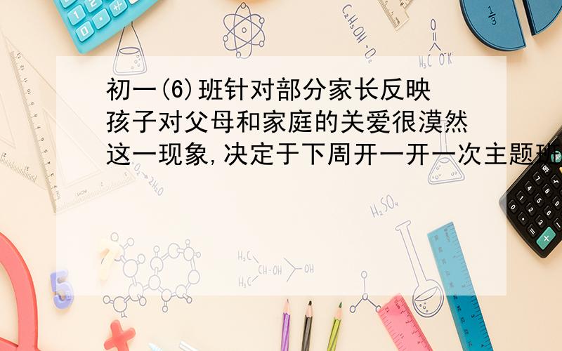 初一(6)班针对部分家长反映孩子对父母和家庭的关爱很漠然这一现象,决定于下周开一开一次主题班会.