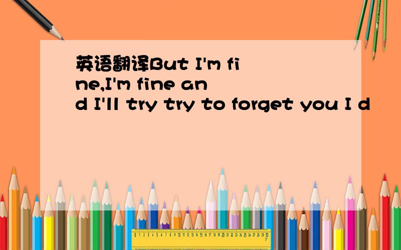 英语翻译But I'm fine,I'm fine and I'll try try to forget you I d