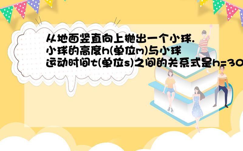 从地面竖直向上抛出一个小球.小球的高度h(单位m)与小球运动时间t(单位s)之间的关系式是h=30t-5t^2.小球运动