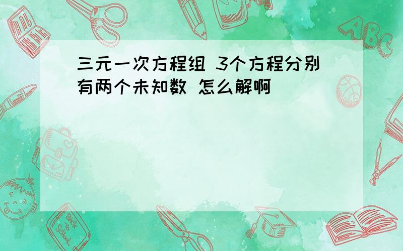 三元一次方程组 3个方程分别有两个未知数 怎么解啊