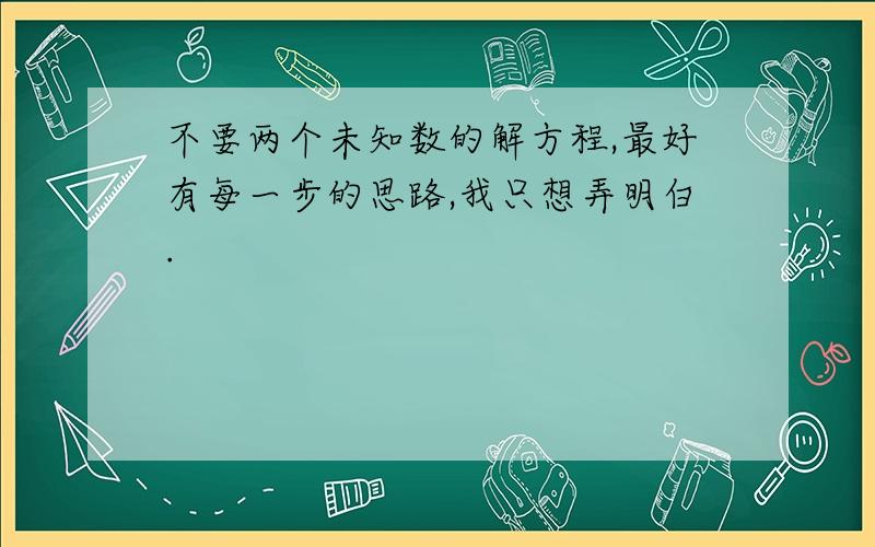 不要两个未知数的解方程,最好有每一步的思路,我只想弄明白.