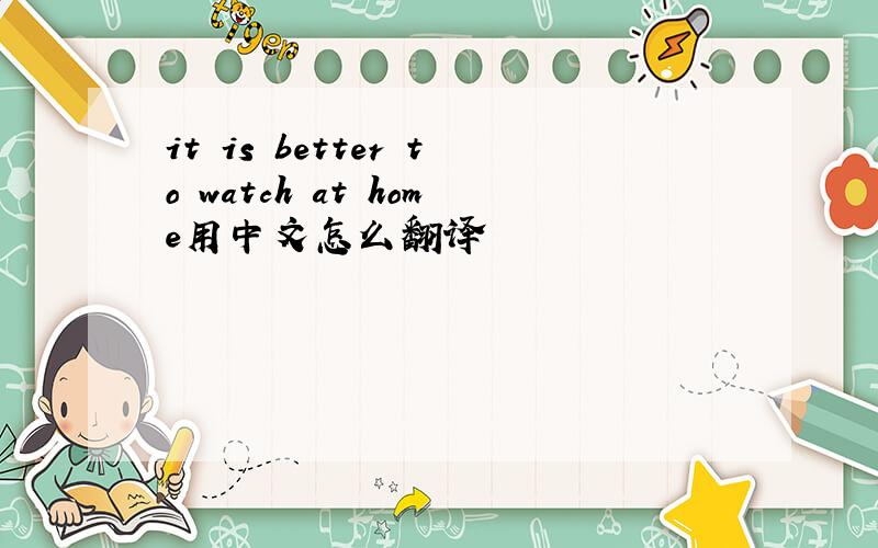 it is better to watch at home用中文怎么翻译