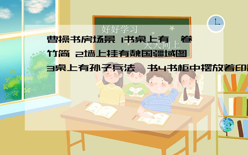 曹操书房场景 1书桌上有一卷竹简 2墙上挂有魏国疆域图 3桌上有孙子兵法一书4书柜中摆放着印制的书籍