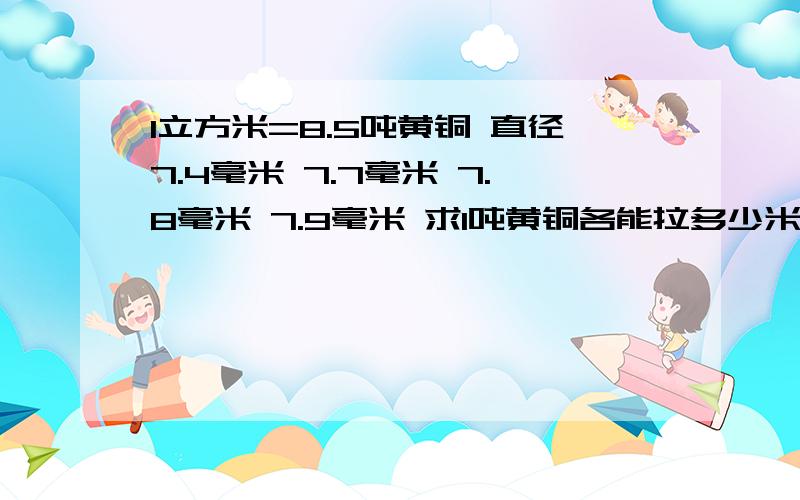 1立方米=8.5吨黄铜 直径7.4毫米 7.7毫米 7.8毫米 7.9毫米 求1吨黄铜各能拉多少米?