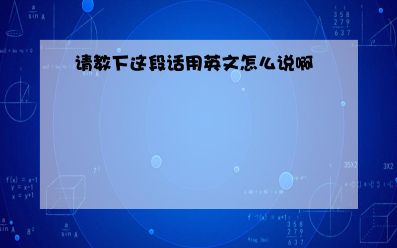 请教下这段话用英文怎么说啊