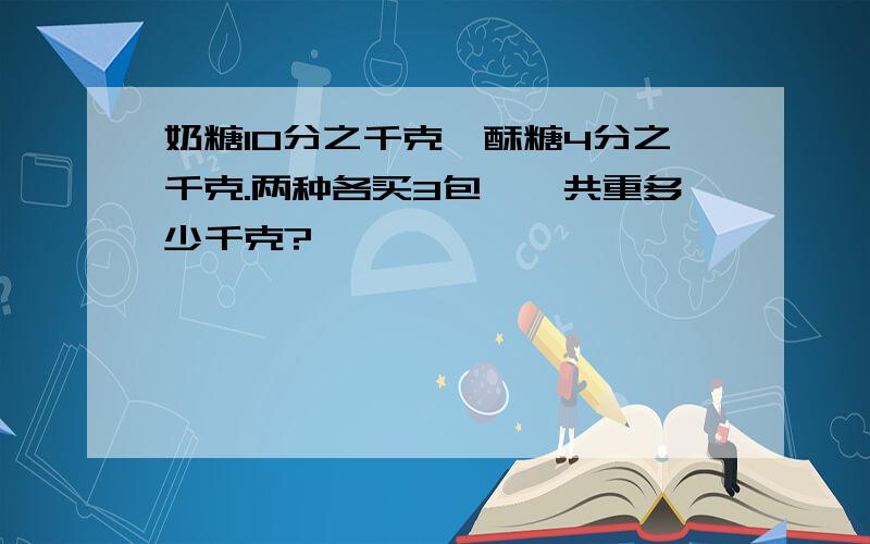 奶糖10分之千克,酥糖4分之千克.两种各买3包,一共重多少千克?