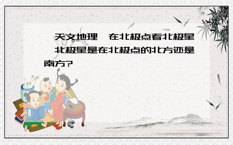 【天文地理】在北极点看北极星,北极星是在北极点的北方还是南方?