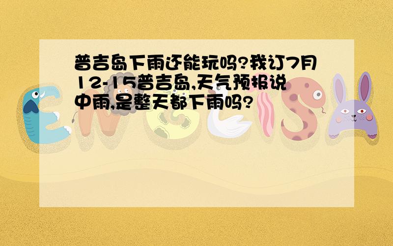 普吉岛下雨还能玩吗?我订7月12-15普吉岛,天气预报说中雨,是整天都下雨吗?