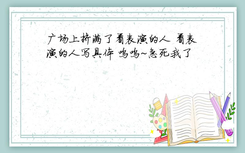 广场上挤满了看表演的人 看表演的人写具体 呜呜~急死我了