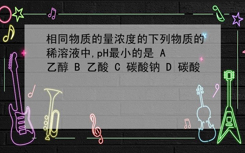 相同物质的量浓度的下列物质的稀溶液中,pH最小的是 A 乙醇 B 乙酸 C 碳酸钠 D 碳酸