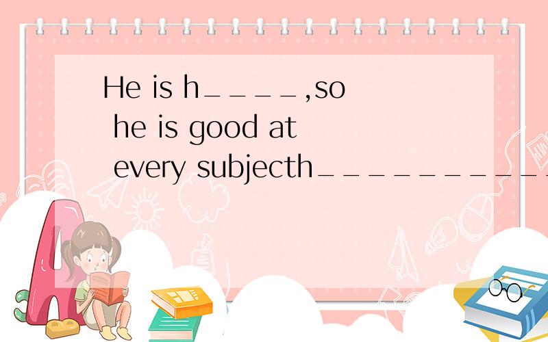 He is h____,so he is good at every subjecth_______________填什