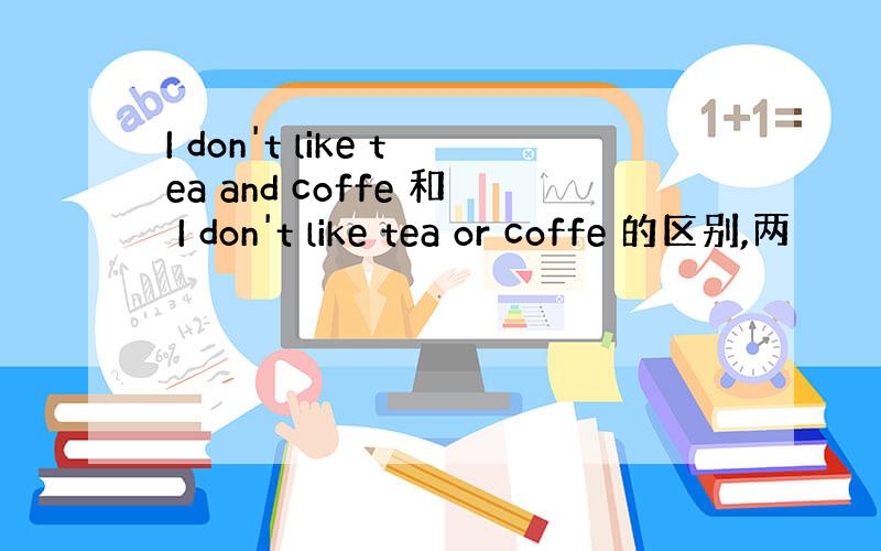 I don't like tea and coffe 和 I don't like tea or coffe 的区别,两