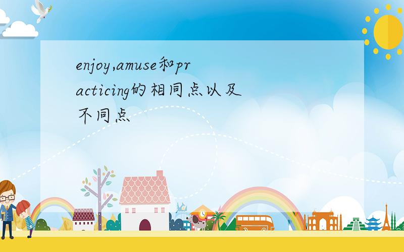 enjoy,amuse和practicing的相同点以及不同点