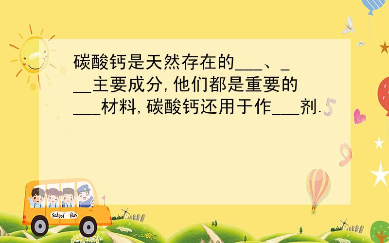 碳酸钙是天然存在的___、___主要成分,他们都是重要的___材料,碳酸钙还用于作___剂.