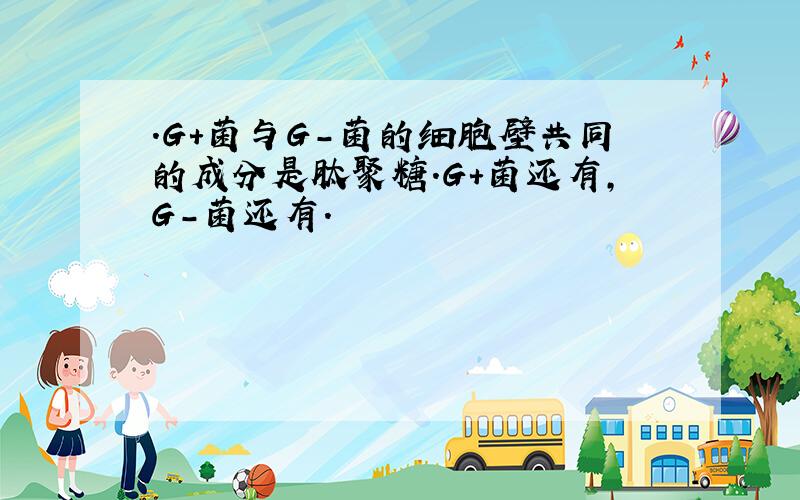 .G＋菌与G－菌的细胞壁共同的成分是肽聚糖.G＋菌还有,G－菌还有.