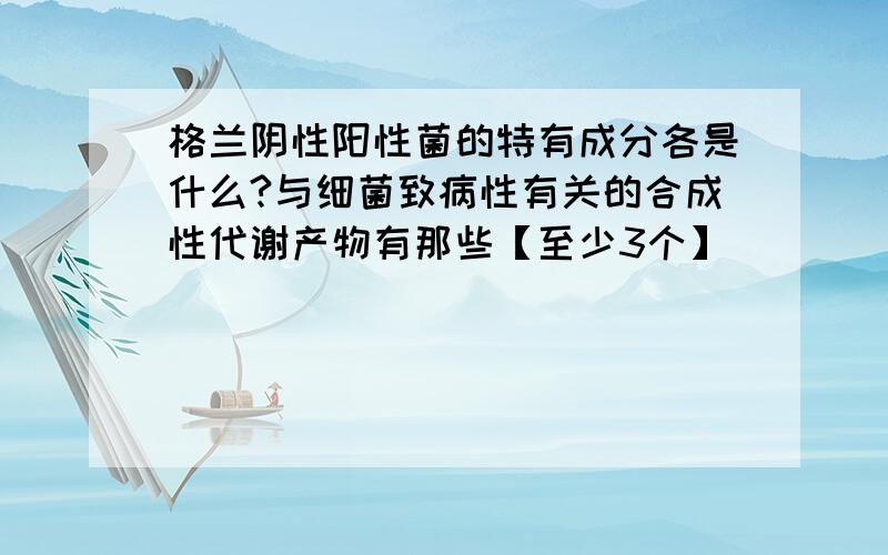 格兰阴性阳性菌的特有成分各是什么?与细菌致病性有关的合成性代谢产物有那些【至少3个】