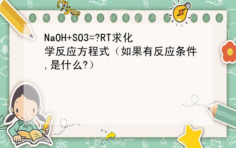 NaOH+SO3=?RT求化学反应方程式（如果有反应条件,是什么?）