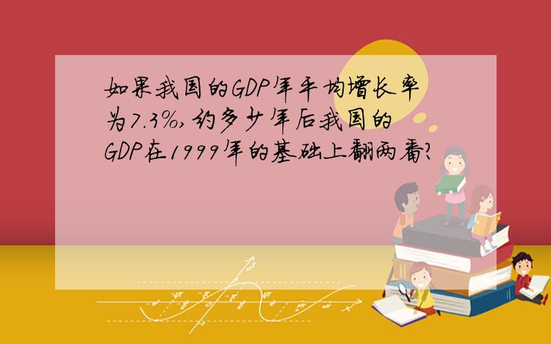 如果我国的GDP年平均增长率为7.3%,约多少年后我国的GDP在1999年的基础上翻两番?