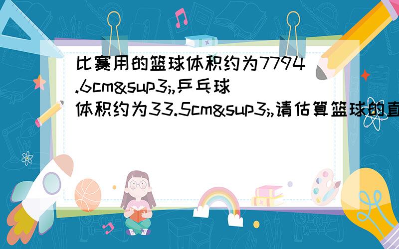 比赛用的篮球体积约为7794.6cm³,乒乓球体积约为33.5cm³,请估算篮球的直径约是乒乓球直径