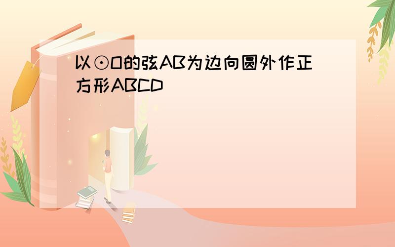 以⊙O的弦AB为边向圆外作正方形ABCD．