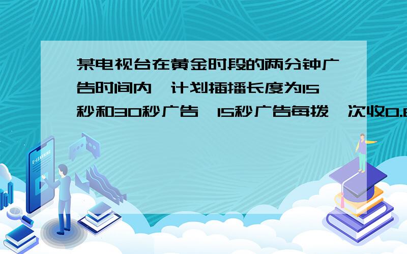 某电视台在黄金时段的两分钟广告时间内,计划插播长度为15秒和30秒广告,15秒广告每拨一次收0.6万元,30秒广告每播一