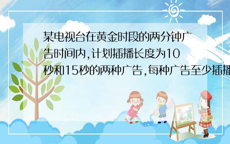 某电视台在黄金时段的两分钟广告时间内,计划插播长度为10秒和15秒的两种广告,每种广告至少插播一次?