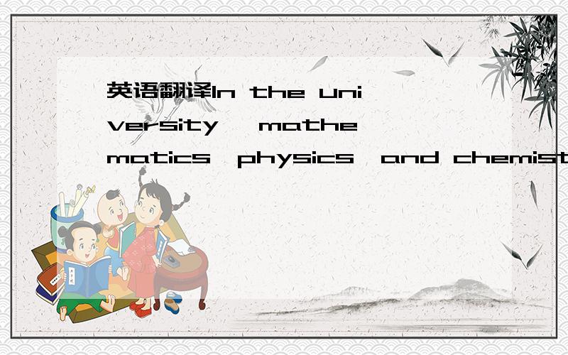 英语翻译In the university ,mathematics,physics,and chemistry are