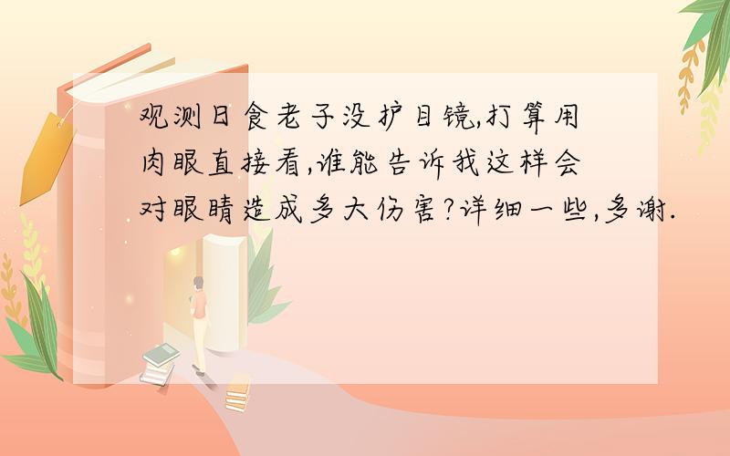 观测日食老子没护目镜,打算用肉眼直接看,谁能告诉我这样会对眼睛造成多大伤害?详细一些,多谢.