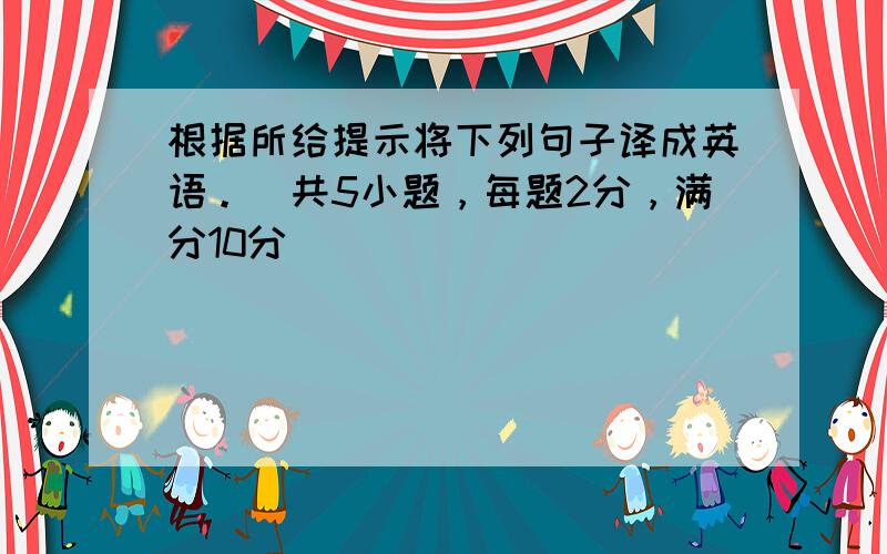 根据所给提示将下列句子译成英语。（共5小题，每题2分，满分10分）