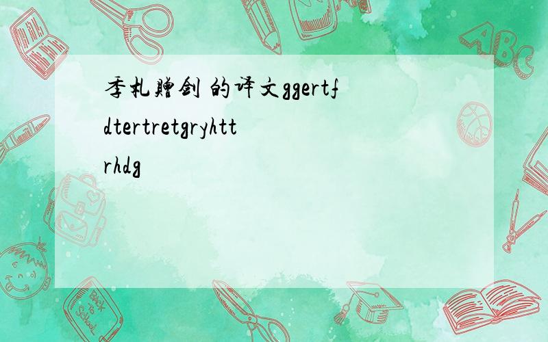 季札赠剑 的译文ggertfdtertretgryhttrhdg