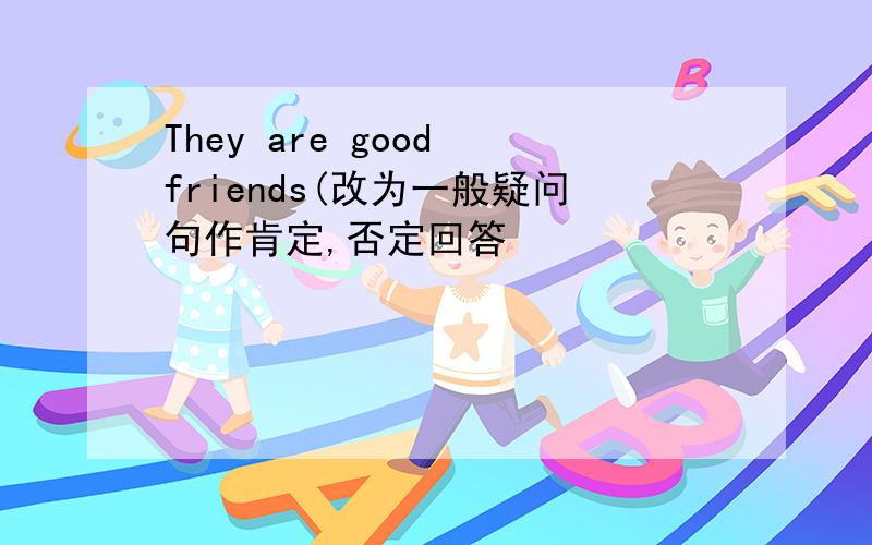 They are good friends(改为一般疑问句作肯定,否定回答