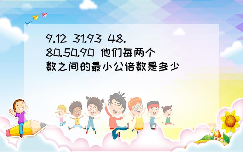 9.12 31.93 48.80.50.90 他们每两个数之间的最小公倍数是多少