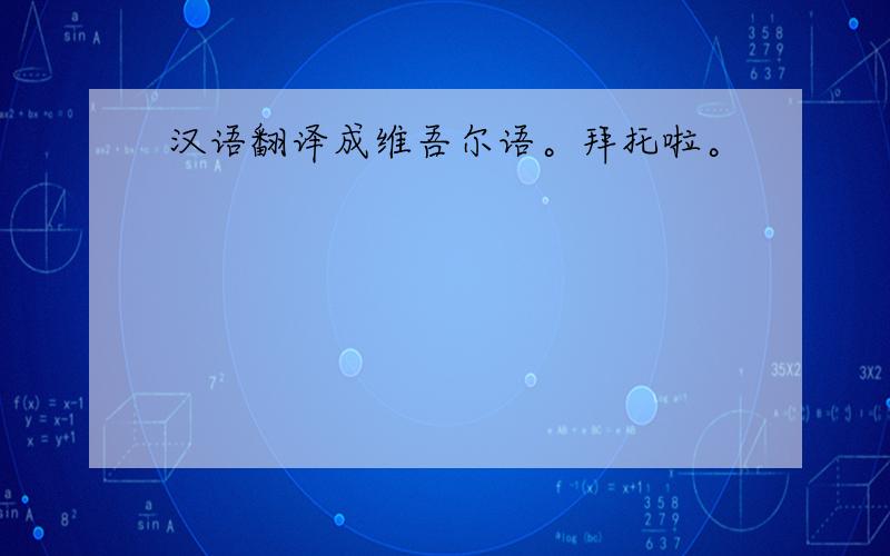 汉语翻译成维吾尔语。拜托啦。