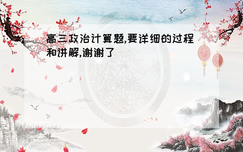 高三政治计算题,要详细的过程和讲解,谢谢了