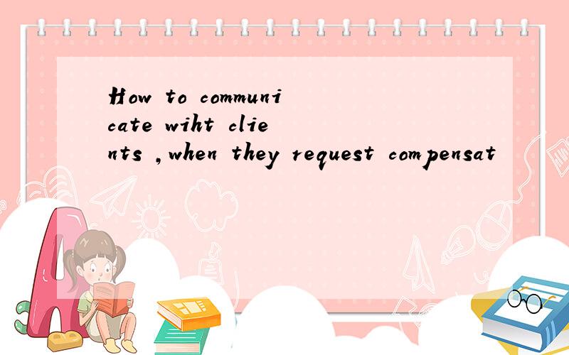 How to communicate wiht clients ,when they request compensat