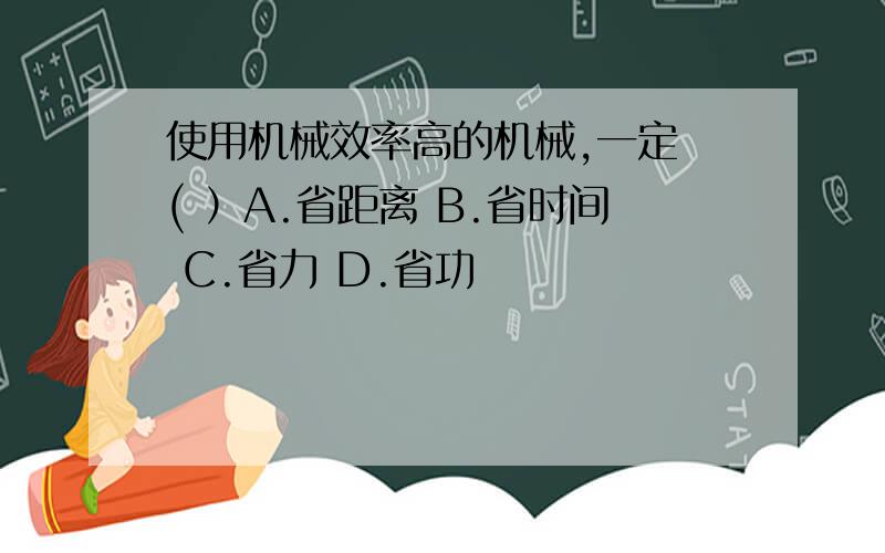 使用机械效率高的机械,一定 ( ）A.省距离 B.省时间 C.省力 D.省功