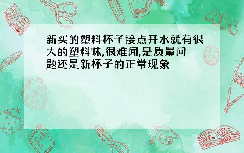 新买的塑料杯子接点开水就有很大的塑料味,很难闻,是质量问题还是新杯子的正常现象