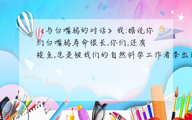 《与白嘴鸦的对话》我:据说你们白嘴鸦寿命很长,你们,还有梭鱼,总是被我们的自然科学工作者举出来作为寿命非常长的例子,你多