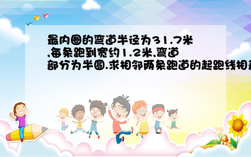 最内圈的弯道半径为31.7米,每条跑到宽约1.2米,弯道部分为半圆.求相邻两条跑道的起跑线相差多少米