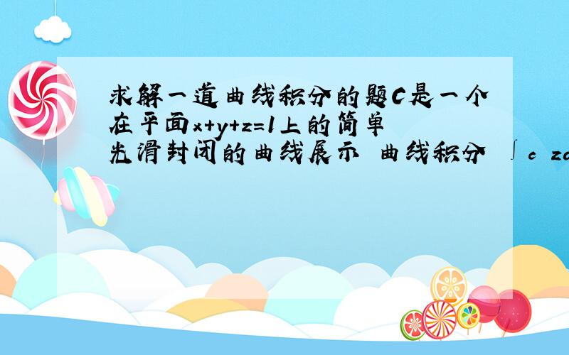 求解一道曲线积分的题C是一个在平面x+y+z=1上的简单光滑封闭的曲线展示 曲线积分 ∫c zdx-2xdy+3ydz