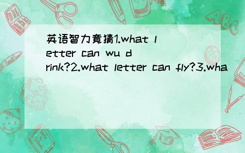 英语智力竟猜1.what letter can wu drink?2.what letter can fly?3.wha