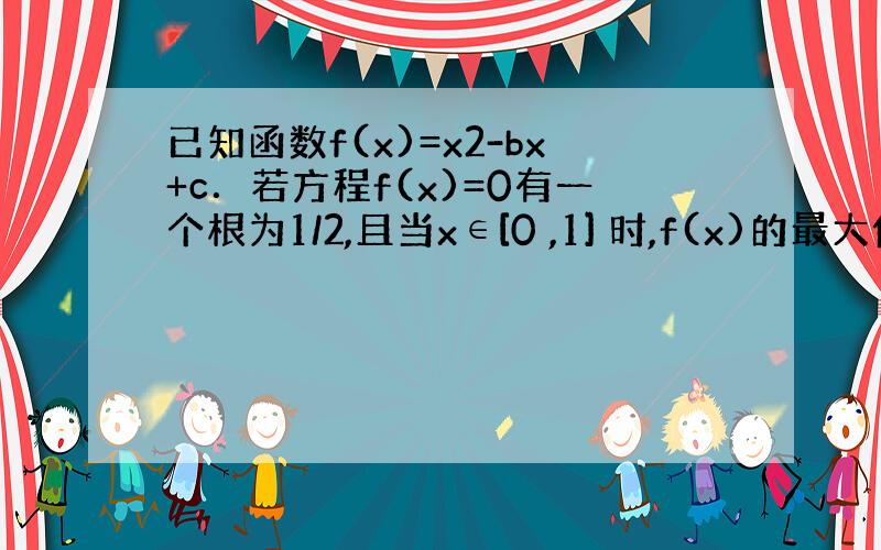 已知函数f(x)=x2-bx+c．若方程f(x)=0有一个根为1/2,且当x∈[0 ,1] 时,f(x)的最大值为M,求