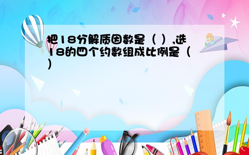 把18分解质因数是（ ）,选18的四个约数组成比例是（ ）