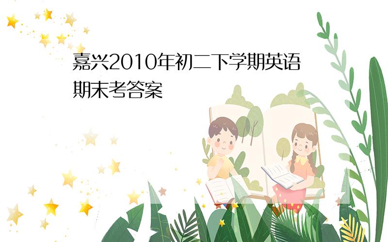 嘉兴2010年初二下学期英语期末考答案