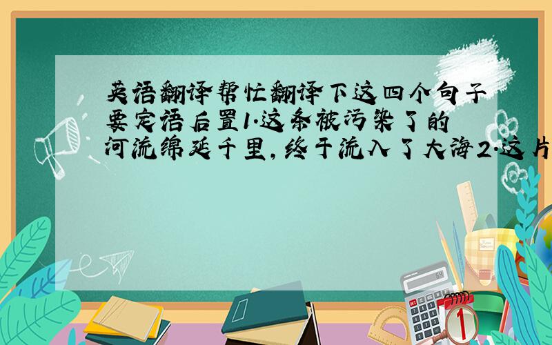 英语翻译帮忙翻译下这四个句子要定语后置1.这条被污染了的河流绵延千里,终于流入了大海2.这片曾经被真理的希望照耀的大地最