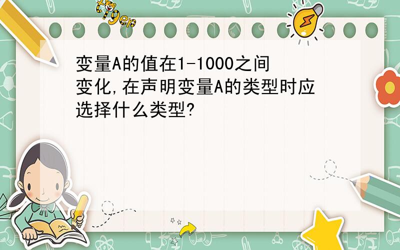 变量A的值在1-1000之间变化,在声明变量A的类型时应选择什么类型?