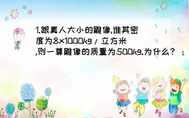 1.跟真人大小的雕像,谁其密度为8x1000kg/立方米,则一尊雕像的质量为500kg.为什么?